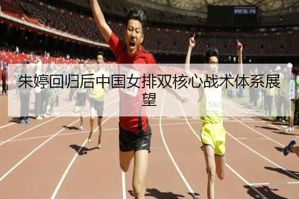 朱婷回归后中国女排双核心战术体系展望